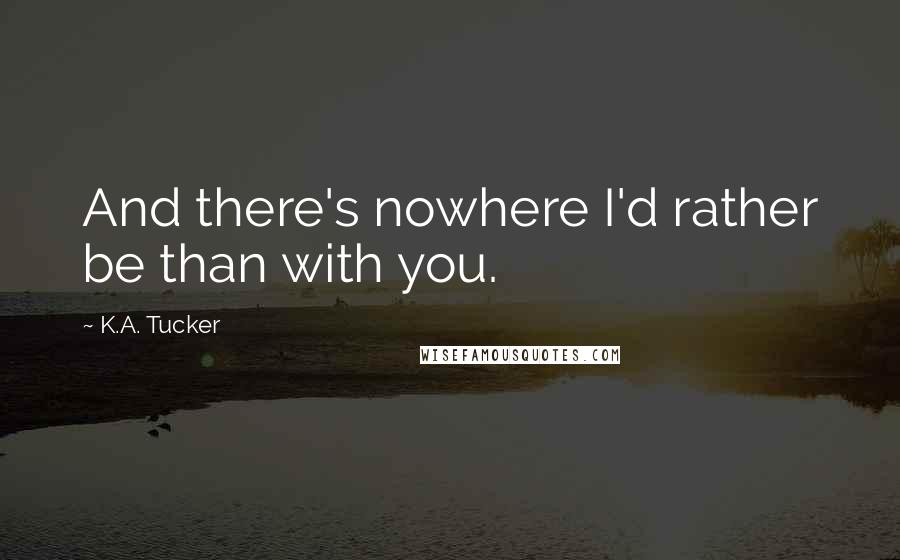 K.A. Tucker Quotes: And there's nowhere I'd rather be than with you.