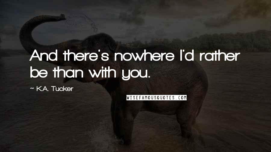 K.A. Tucker Quotes: And there's nowhere I'd rather be than with you.