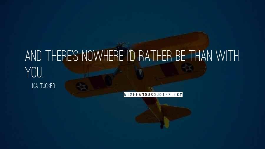K.A. Tucker Quotes: And there's nowhere I'd rather be than with you.