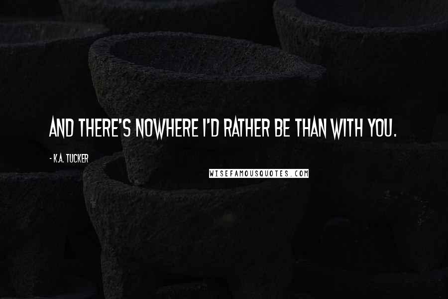 K.A. Tucker Quotes: And there's nowhere I'd rather be than with you.