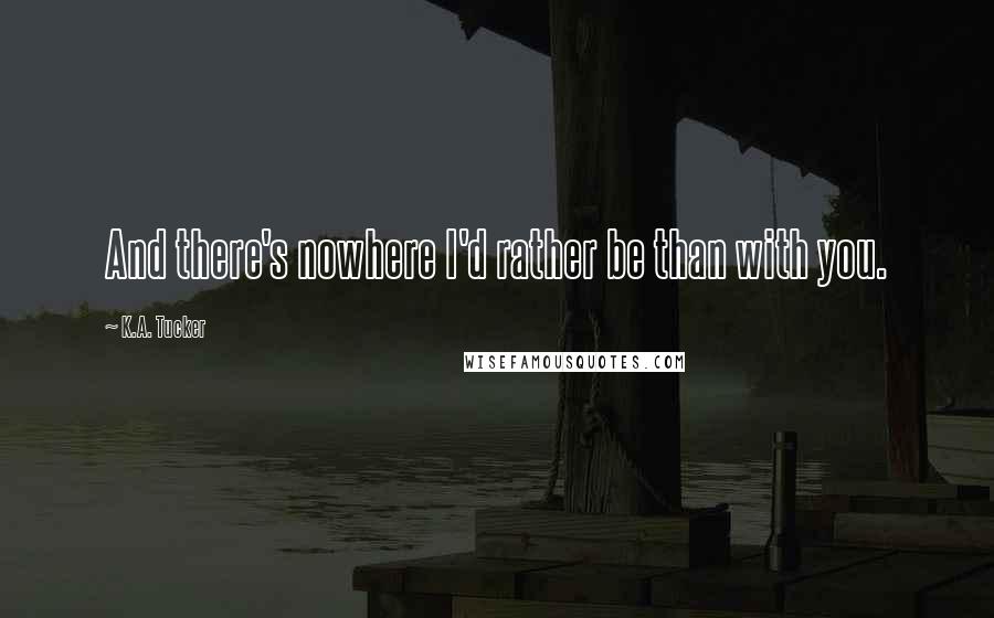 K.A. Tucker Quotes: And there's nowhere I'd rather be than with you.