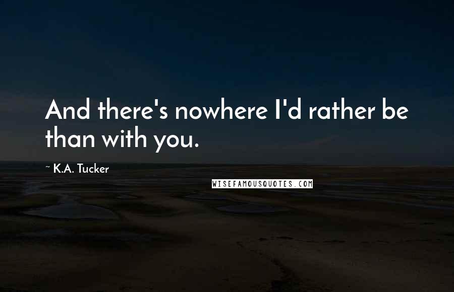 K.A. Tucker Quotes: And there's nowhere I'd rather be than with you.