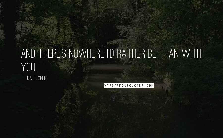 K.A. Tucker Quotes: And there's nowhere I'd rather be than with you.