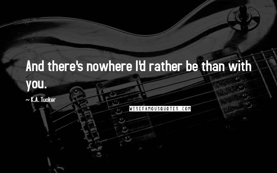 K.A. Tucker Quotes: And there's nowhere I'd rather be than with you.