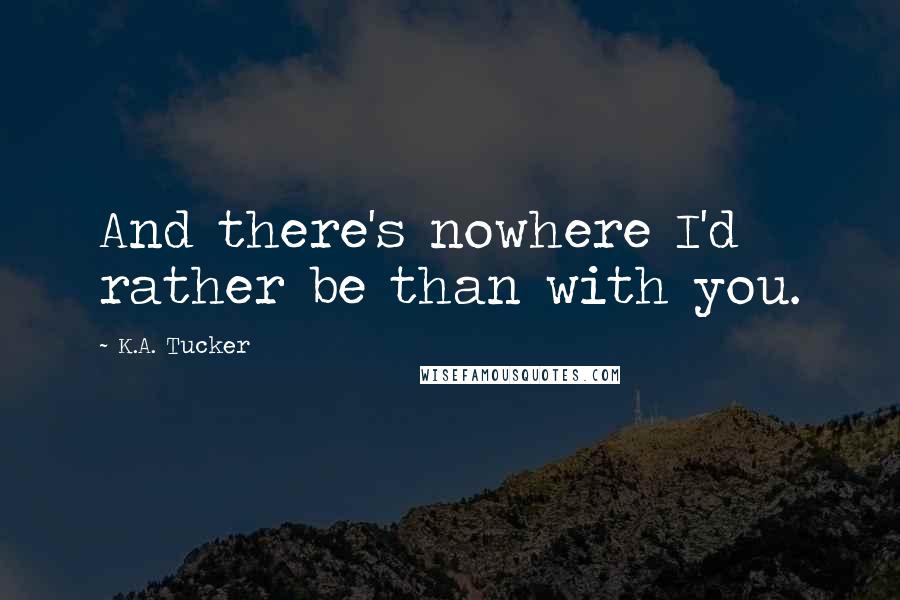 K.A. Tucker Quotes: And there's nowhere I'd rather be than with you.
