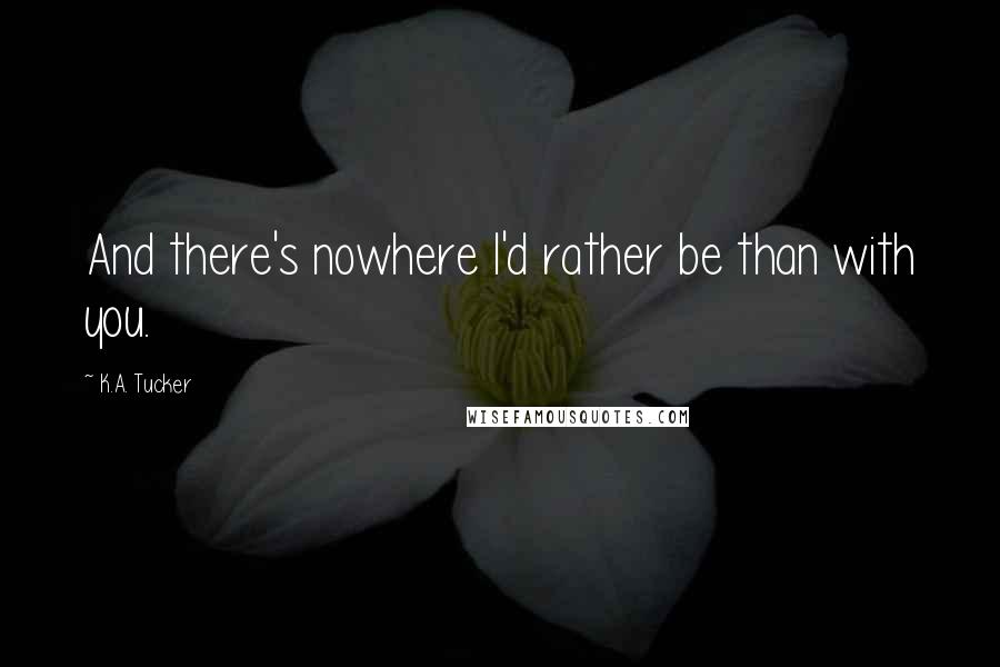 K.A. Tucker Quotes: And there's nowhere I'd rather be than with you.