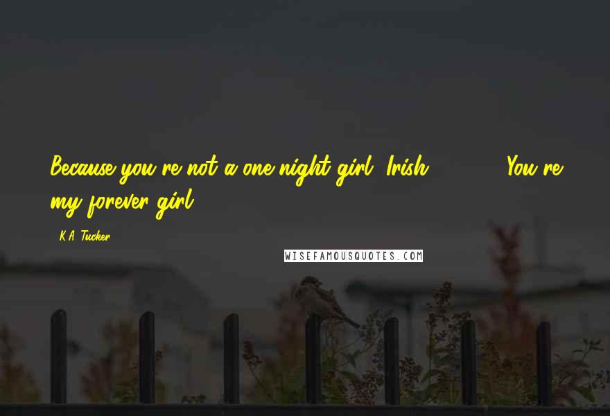 K.A. Tucker Quotes: Because you're not a one-night girl, Irish." ( ... ) "You're my forever girl.