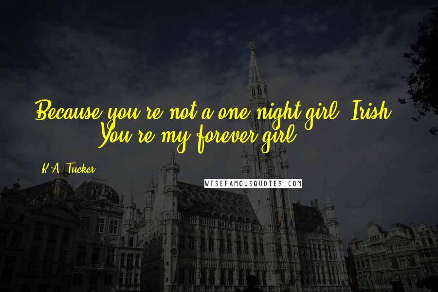 K.A. Tucker Quotes: Because you're not a one-night girl, Irish." ( ... ) "You're my forever girl.