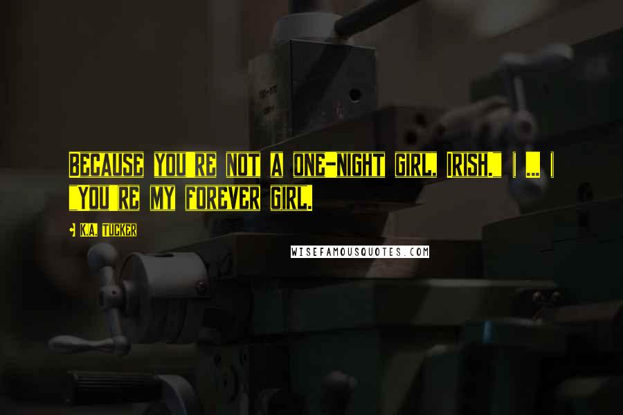 K.A. Tucker Quotes: Because you're not a one-night girl, Irish." ( ... ) "You're my forever girl.