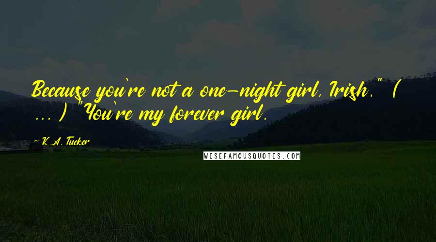 K.A. Tucker Quotes: Because you're not a one-night girl, Irish." ( ... ) "You're my forever girl.