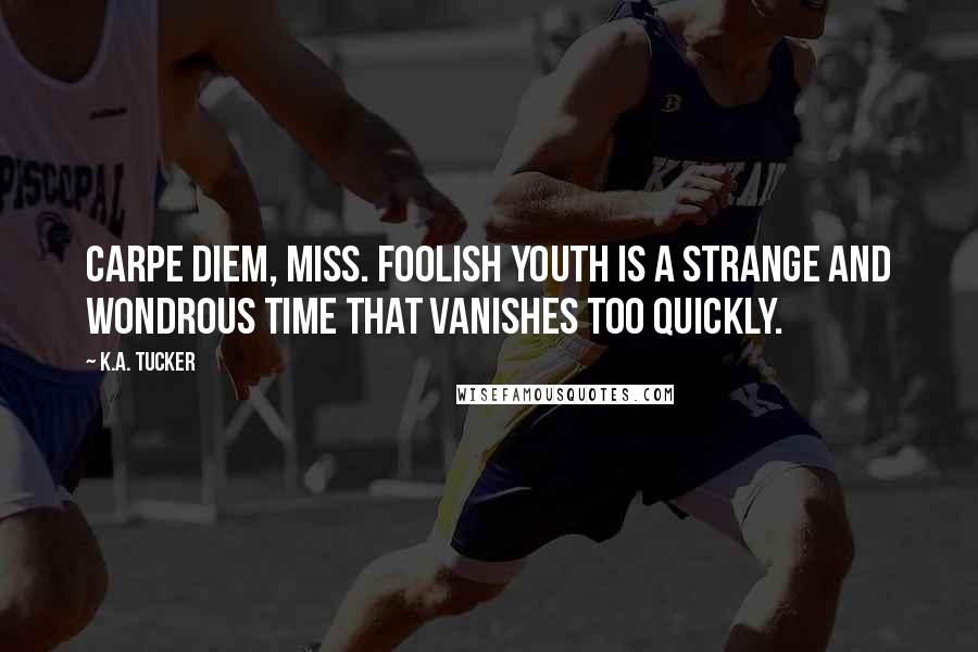 K.A. Tucker Quotes: Carpe diem, miss. Foolish youth is a strange and wondrous time that vanishes too quickly.