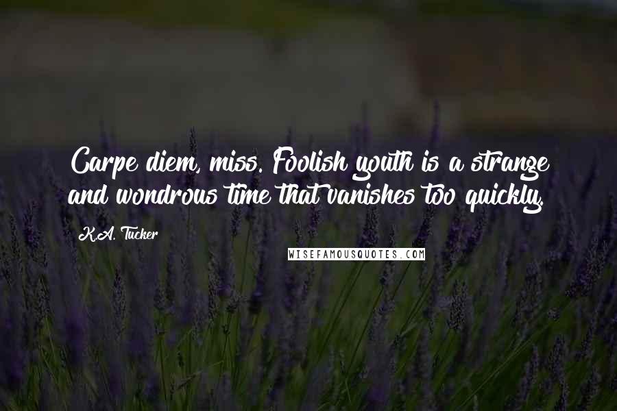 K.A. Tucker Quotes: Carpe diem, miss. Foolish youth is a strange and wondrous time that vanishes too quickly.