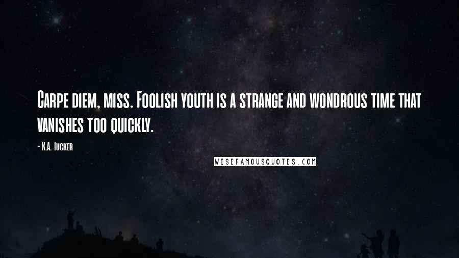 K.A. Tucker Quotes: Carpe diem, miss. Foolish youth is a strange and wondrous time that vanishes too quickly.