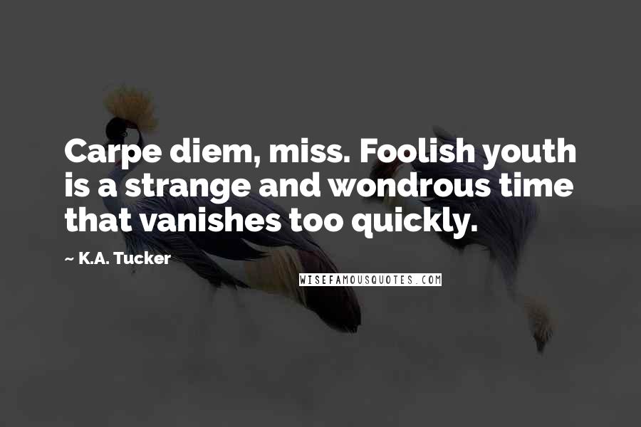 K.A. Tucker Quotes: Carpe diem, miss. Foolish youth is a strange and wondrous time that vanishes too quickly.