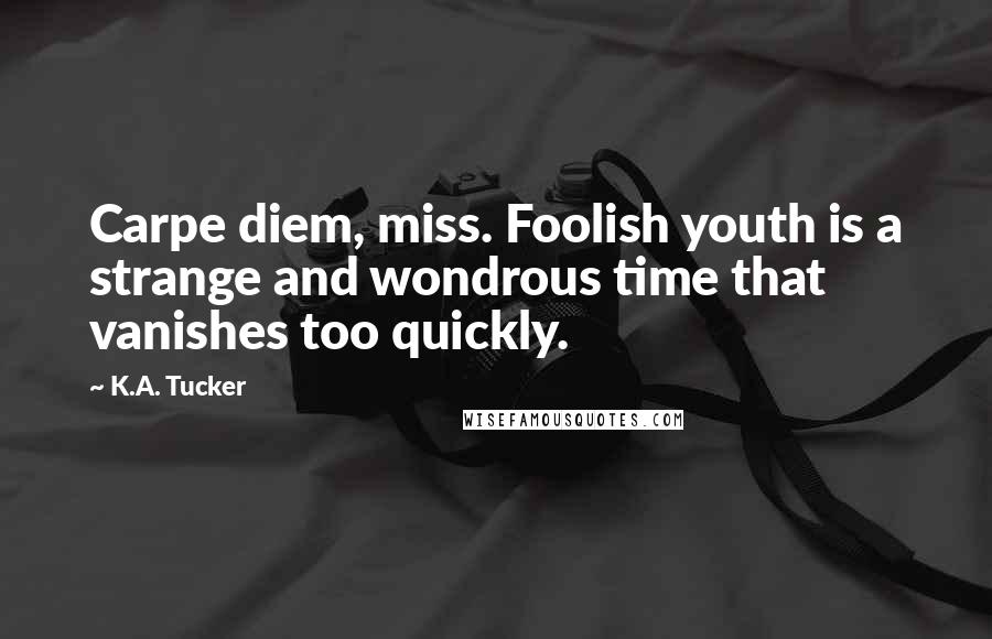 K.A. Tucker Quotes: Carpe diem, miss. Foolish youth is a strange and wondrous time that vanishes too quickly.