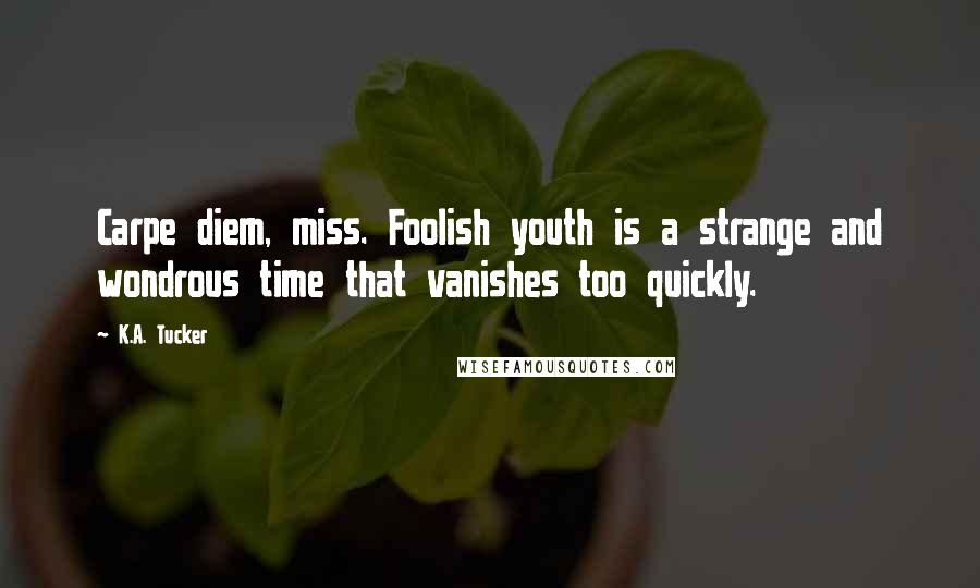 K.A. Tucker Quotes: Carpe diem, miss. Foolish youth is a strange and wondrous time that vanishes too quickly.