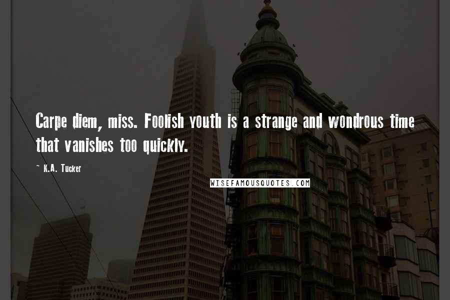 K.A. Tucker Quotes: Carpe diem, miss. Foolish youth is a strange and wondrous time that vanishes too quickly.