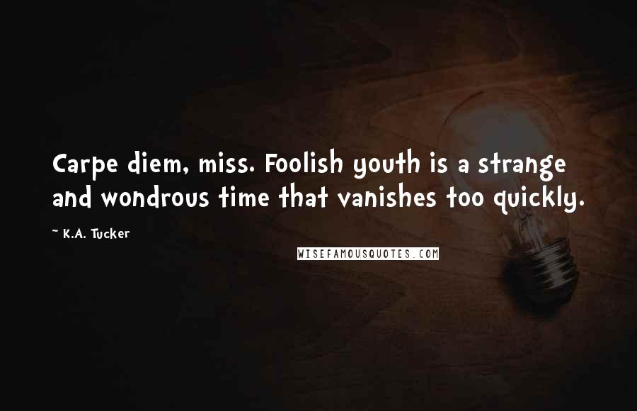 K.A. Tucker Quotes: Carpe diem, miss. Foolish youth is a strange and wondrous time that vanishes too quickly.