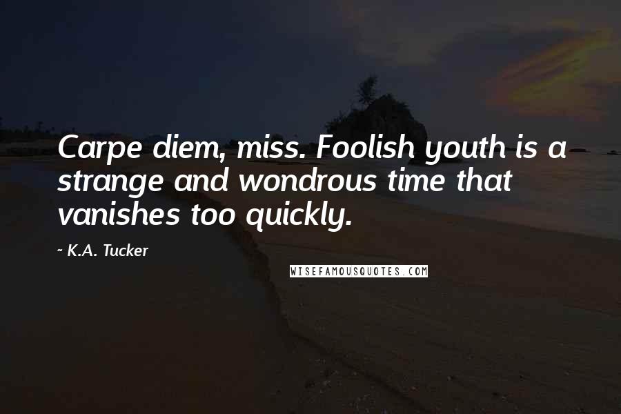 K.A. Tucker Quotes: Carpe diem, miss. Foolish youth is a strange and wondrous time that vanishes too quickly.