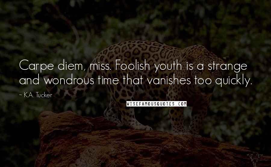 K.A. Tucker Quotes: Carpe diem, miss. Foolish youth is a strange and wondrous time that vanishes too quickly.