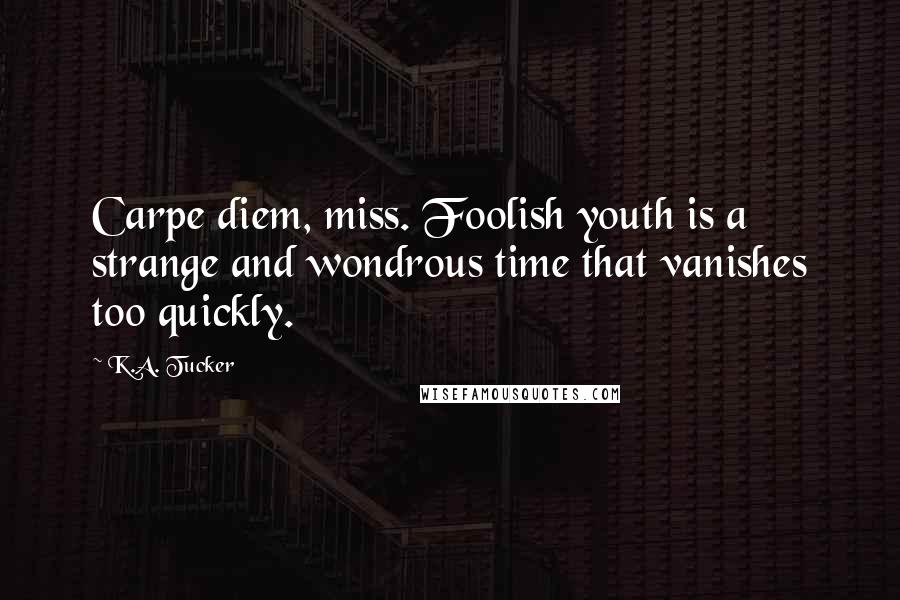 K.A. Tucker Quotes: Carpe diem, miss. Foolish youth is a strange and wondrous time that vanishes too quickly.