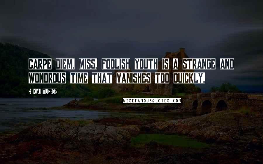 K.A. Tucker Quotes: Carpe diem, miss. Foolish youth is a strange and wondrous time that vanishes too quickly.