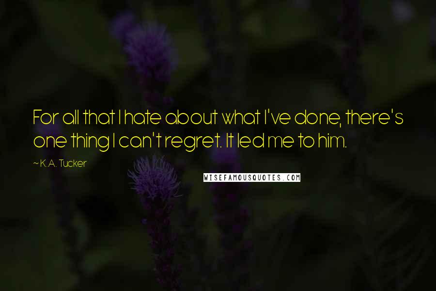 K.A. Tucker Quotes: For all that I hate about what I've done, there's one thing I can't regret. It led me to him.