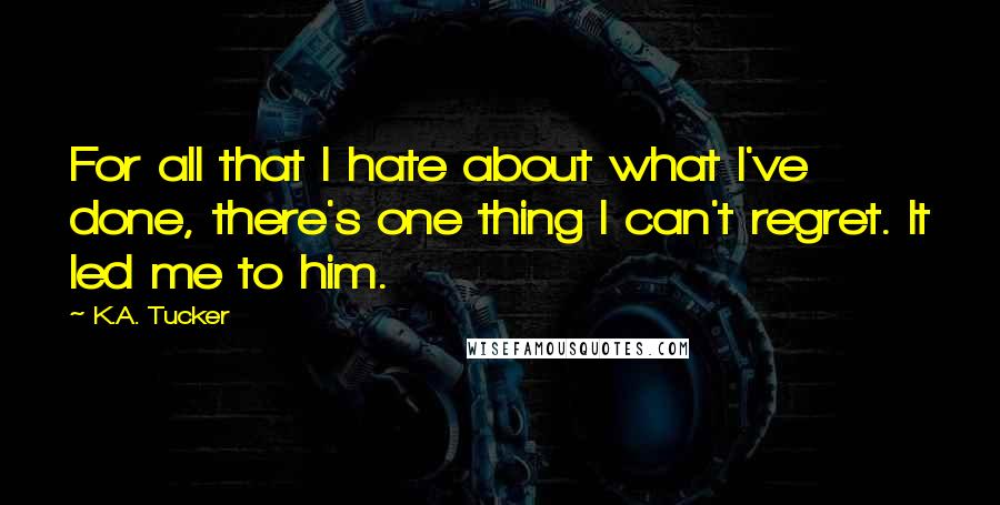 K.A. Tucker Quotes: For all that I hate about what I've done, there's one thing I can't regret. It led me to him.