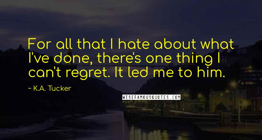 K.A. Tucker Quotes: For all that I hate about what I've done, there's one thing I can't regret. It led me to him.