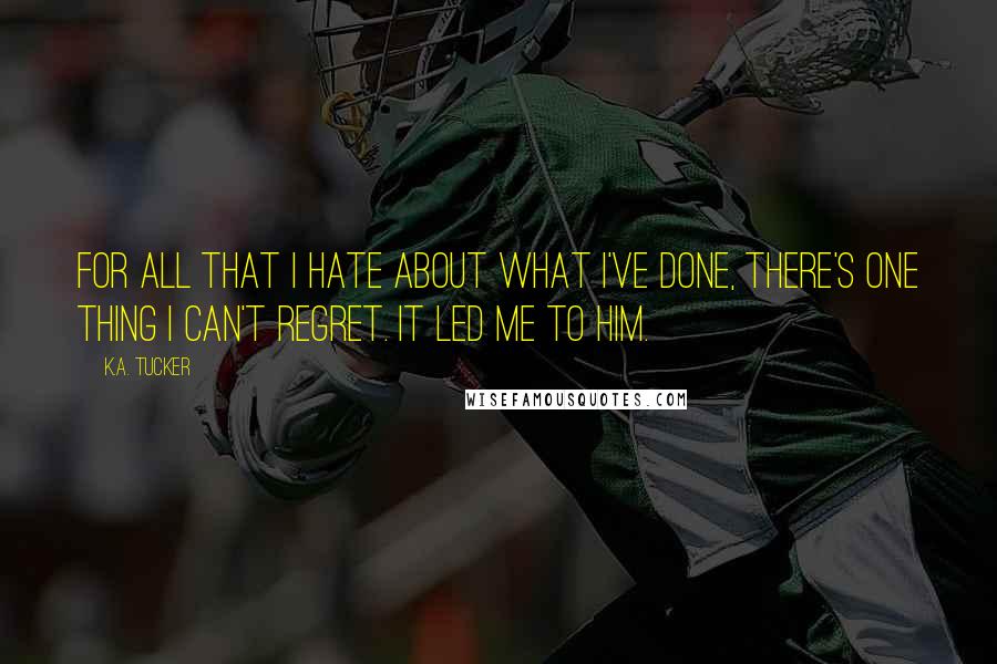 K.A. Tucker Quotes: For all that I hate about what I've done, there's one thing I can't regret. It led me to him.