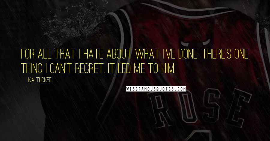 K.A. Tucker Quotes: For all that I hate about what I've done, there's one thing I can't regret. It led me to him.