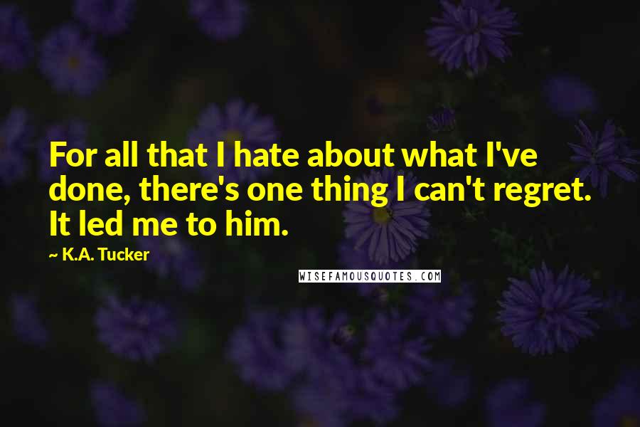 K.A. Tucker Quotes: For all that I hate about what I've done, there's one thing I can't regret. It led me to him.