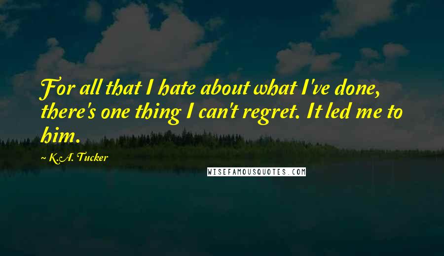 K.A. Tucker Quotes: For all that I hate about what I've done, there's one thing I can't regret. It led me to him.