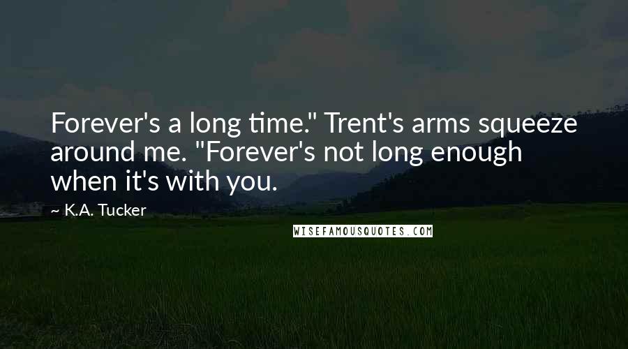 K.A. Tucker Quotes: Forever's a long time." Trent's arms squeeze around me. "Forever's not long enough when it's with you.