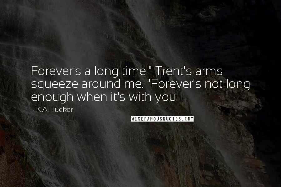 K.A. Tucker Quotes: Forever's a long time." Trent's arms squeeze around me. "Forever's not long enough when it's with you.