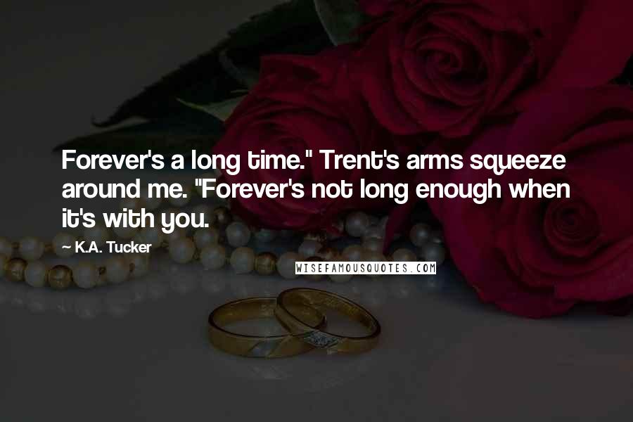 K.A. Tucker Quotes: Forever's a long time." Trent's arms squeeze around me. "Forever's not long enough when it's with you.