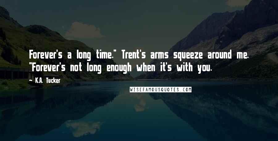 K.A. Tucker Quotes: Forever's a long time." Trent's arms squeeze around me. "Forever's not long enough when it's with you.