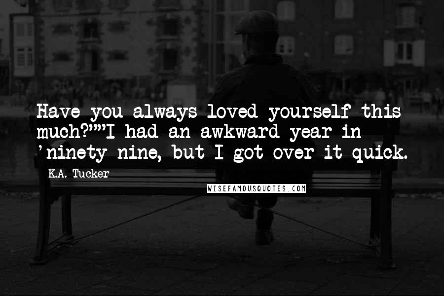 K.A. Tucker Quotes: Have you always loved yourself this much?""I had an awkward year in 'ninety-nine, but I got over it quick.