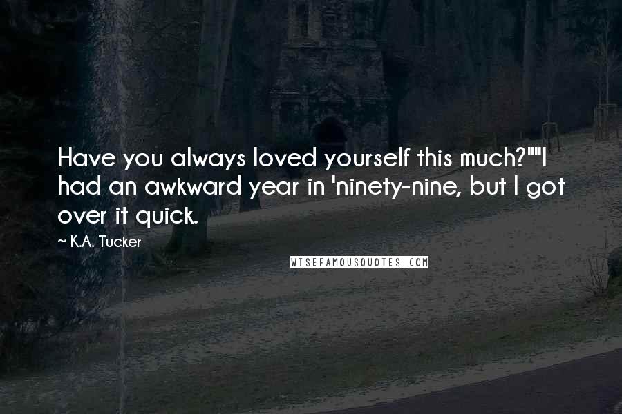 K.A. Tucker Quotes: Have you always loved yourself this much?""I had an awkward year in 'ninety-nine, but I got over it quick.