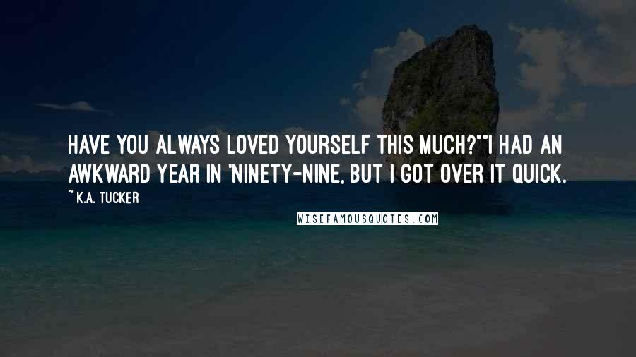 K.A. Tucker Quotes: Have you always loved yourself this much?""I had an awkward year in 'ninety-nine, but I got over it quick.