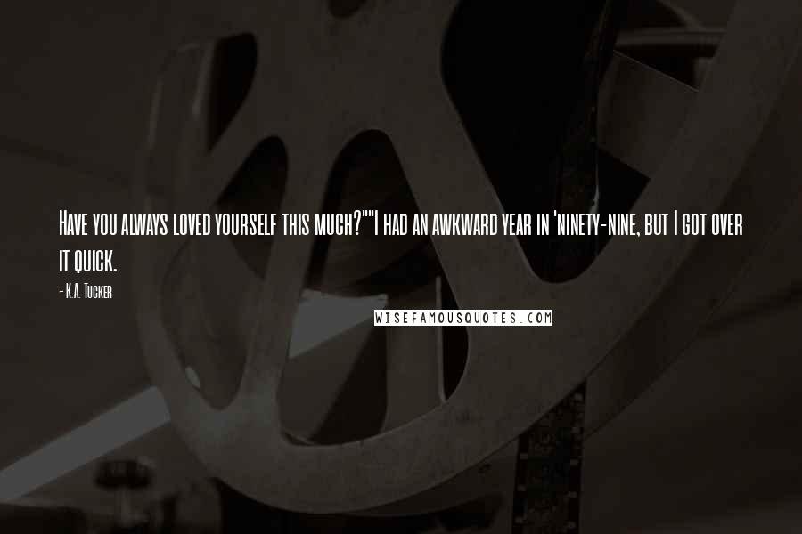 K.A. Tucker Quotes: Have you always loved yourself this much?""I had an awkward year in 'ninety-nine, but I got over it quick.