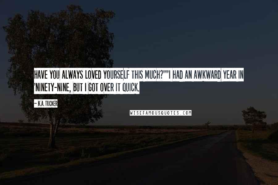 K.A. Tucker Quotes: Have you always loved yourself this much?""I had an awkward year in 'ninety-nine, but I got over it quick.