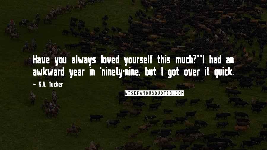 K.A. Tucker Quotes: Have you always loved yourself this much?""I had an awkward year in 'ninety-nine, but I got over it quick.