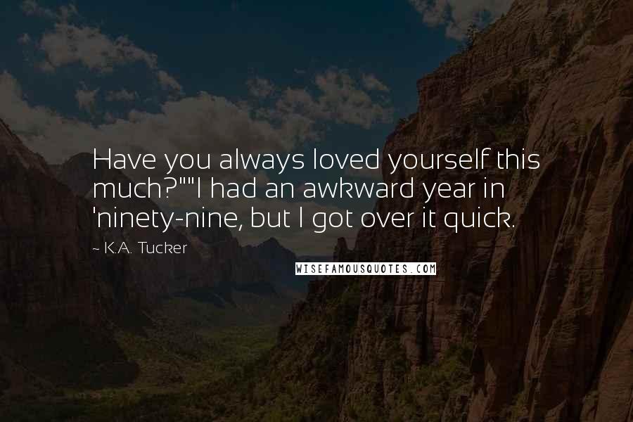 K.A. Tucker Quotes: Have you always loved yourself this much?""I had an awkward year in 'ninety-nine, but I got over it quick.