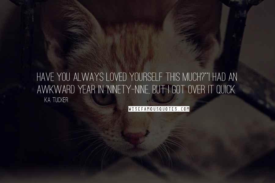 K.A. Tucker Quotes: Have you always loved yourself this much?""I had an awkward year in 'ninety-nine, but I got over it quick.