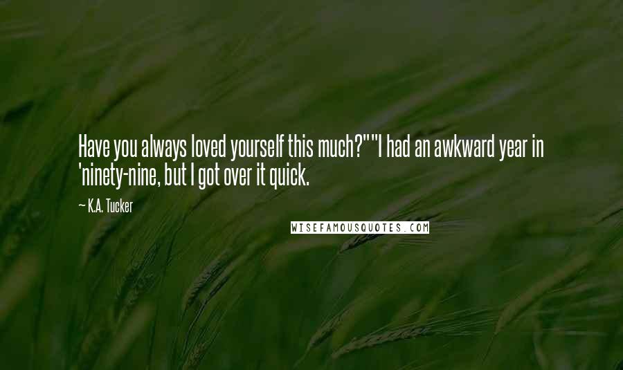 K.A. Tucker Quotes: Have you always loved yourself this much?""I had an awkward year in 'ninety-nine, but I got over it quick.