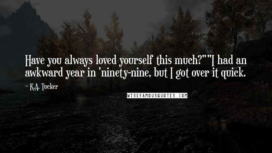 K.A. Tucker Quotes: Have you always loved yourself this much?""I had an awkward year in 'ninety-nine, but I got over it quick.