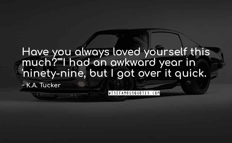 K.A. Tucker Quotes: Have you always loved yourself this much?""I had an awkward year in 'ninety-nine, but I got over it quick.