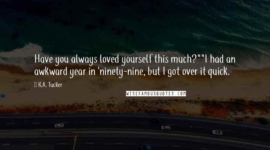 K.A. Tucker Quotes: Have you always loved yourself this much?""I had an awkward year in 'ninety-nine, but I got over it quick.