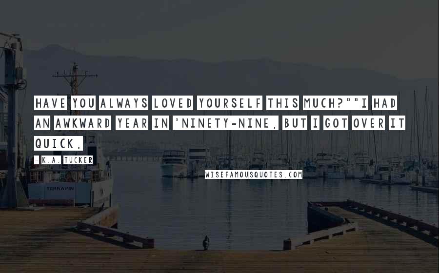 K.A. Tucker Quotes: Have you always loved yourself this much?""I had an awkward year in 'ninety-nine, but I got over it quick.